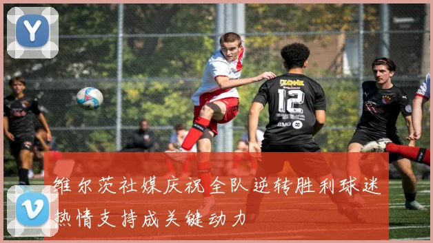 维尔茨社媒庆祝全队逆转胜利球迷热情支持成关键动力