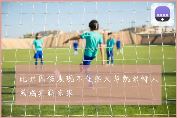 比尔因伤表现不佳热火与凯尔特人或成其新东家