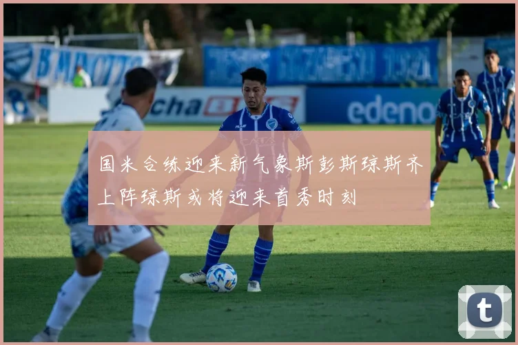 国米合练迎来新气象斯彭斯琼斯齐上阵琼斯或将迎来首秀时刻