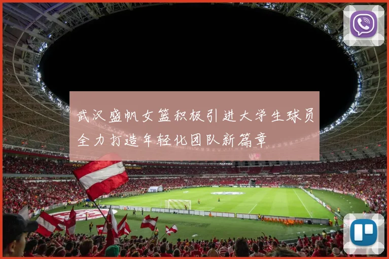 武汉盛帆女篮积极引进大学生球员全力打造年轻化团队新篇章