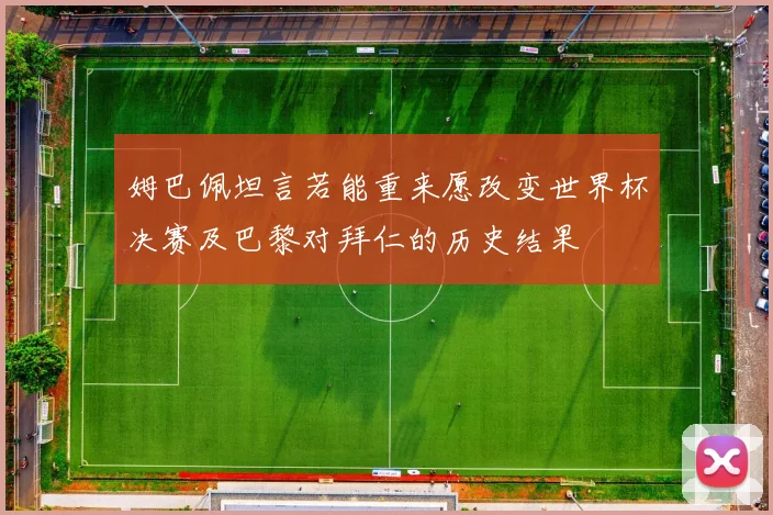 姆巴佩坦言若能重来愿改变世界杯决赛及巴黎对拜仁的历史结果