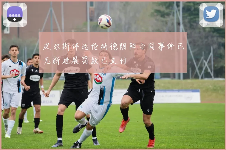 皮尔斯评论伦纳德阴阳合同事件已无新进展罚款已支付