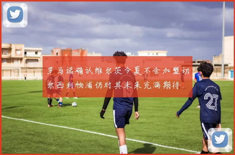 罗马诺确认维尔茨今夏不会加盟切尔西利物浦仍对其未来充满期待