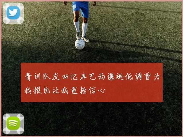 青训队友回忆库巴西谦逊低调曾为我报仇让我重拾信心