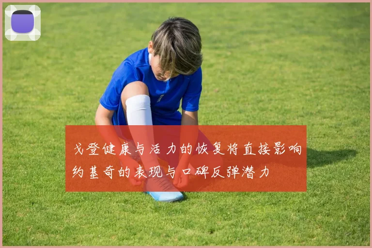 戈登健康与活力的恢复将直接影响约基奇的表现与口碑反弹潜力