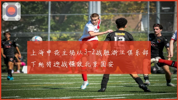 上海申花主场以3-2战胜浙江俱乐部下轮将迎战强敌北京国安