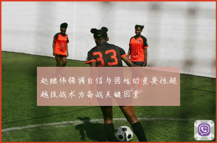 赵继伟强调自信与团结的重要性超越技战术为备战关键因素