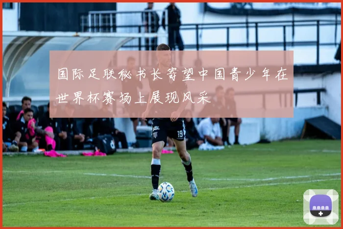 国际足联秘书长寄望中国青少年在世界杯赛场上展现风采