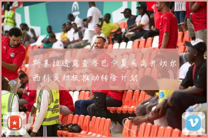 斯基拉透露查洛巴今夏或离开切尔西科莫积极推动转会计划