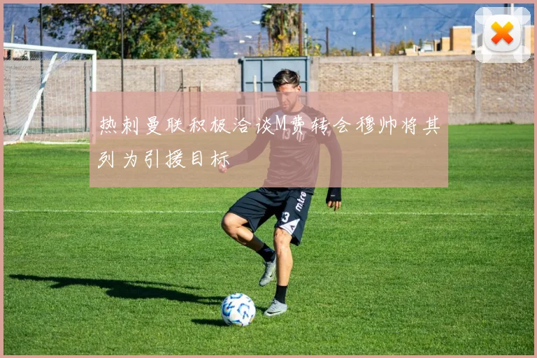 热刺曼联积极洽谈M费转会穆帅将其列为引援目标