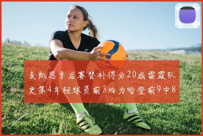 麦凯恩季后赛替补得分20成雷霆队史第4年轻球员前3均为哈登前9中8席次占据