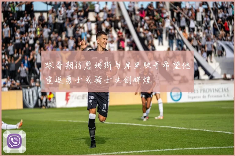 球哥期待詹姆斯与库里联手希望他重返勇士或骑士共创辉煌