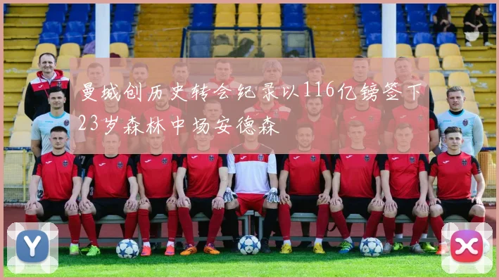 曼城创历史转会纪录以116亿镑签下23岁森林中场安德森