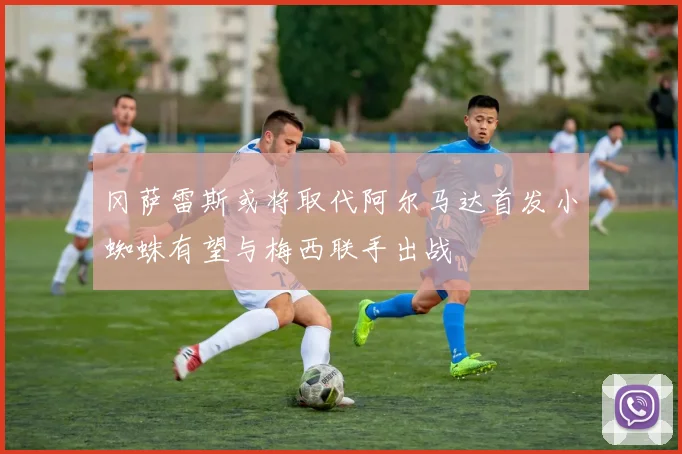 冈萨雷斯或将取代阿尔马达首发小蜘蛛有望与梅西联手出战