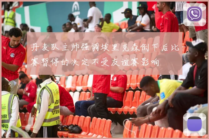 丹麦队主帅强调埃里克森倒下后比赛暂停的决定不受友谊赛影响