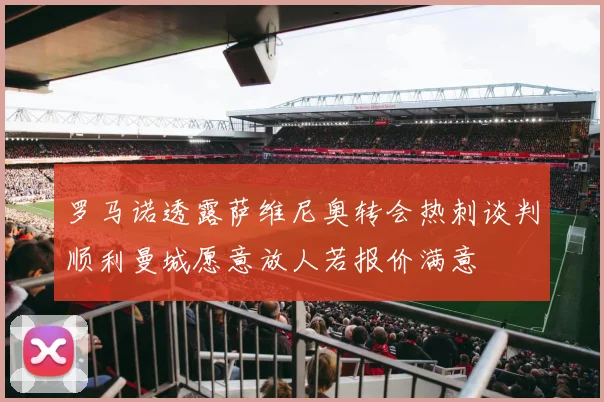 罗马诺透露萨维尼奥转会热刺谈判顺利曼城愿意放人若报价满意