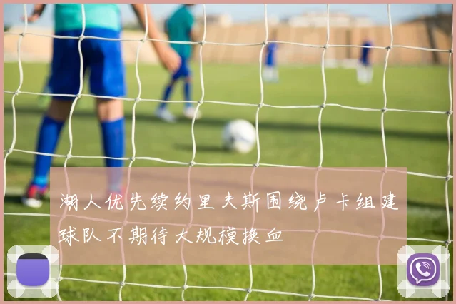 湖人优先续约里夫斯围绕卢卡组建球队不期待大规模换血