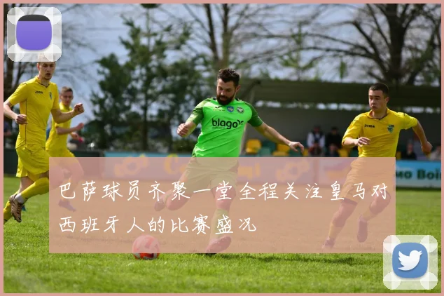 巴萨球员齐聚一堂全程关注皇马对西班牙人的比赛盛况