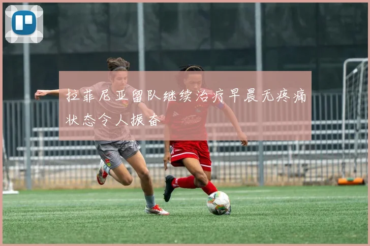 拉菲尼亚留队继续治疗早晨无疼痛状态令人振奋