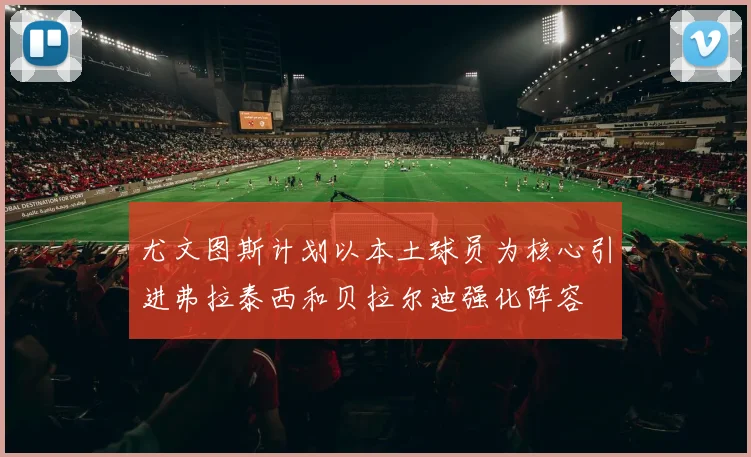 尤文图斯计划以本土球员为核心引进弗拉泰西和贝拉尔迪强化阵容