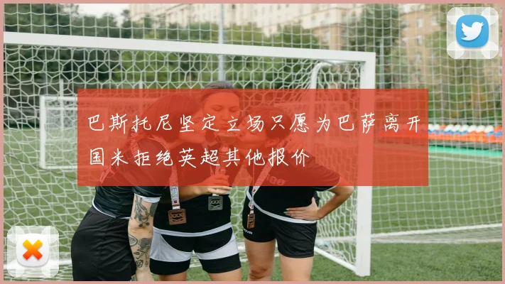 巴斯托尼坚定立场只愿为巴萨离开国米拒绝英超其他报价