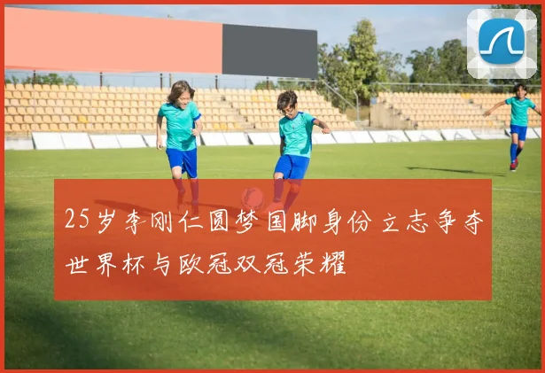 25岁李刚仁圆梦国脚身份立志争夺世界杯与欧冠双冠荣耀