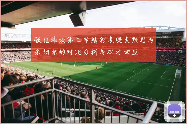 张佳玮谈第三节精彩表现麦凯恩与米切尔的对比分析与双方回应