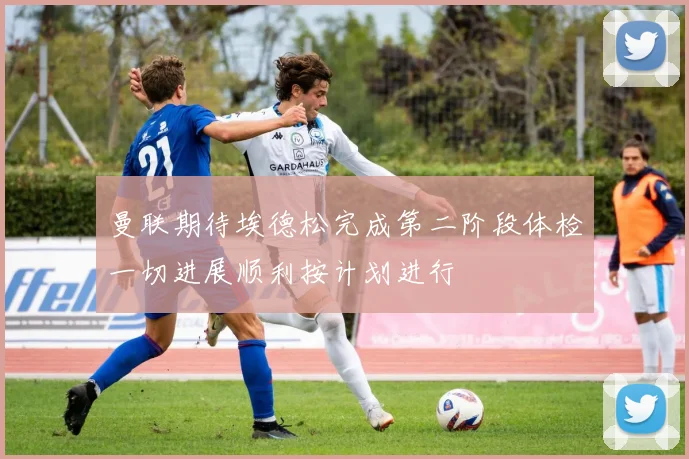 曼联期待埃德松完成第二阶段体检一切进展顺利按计划进行