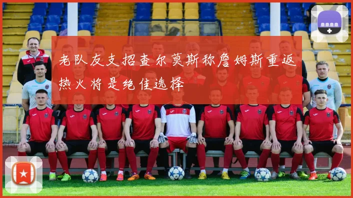 老队友支招查尔莫斯称詹姆斯重返热火将是绝佳选择