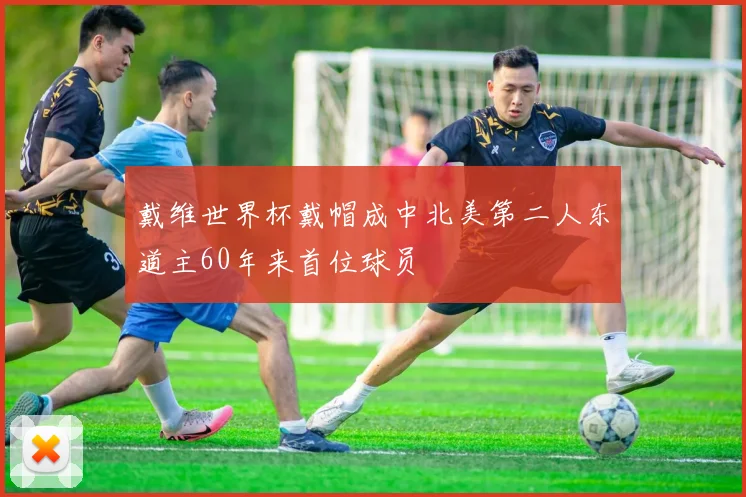 戴维世界杯戴帽成中北美第二人东道主60年来首位球员