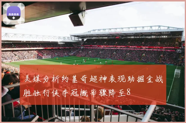 美媒分析约基奇超神表现助掘金战胜独行侠夺冠概率骤降至8