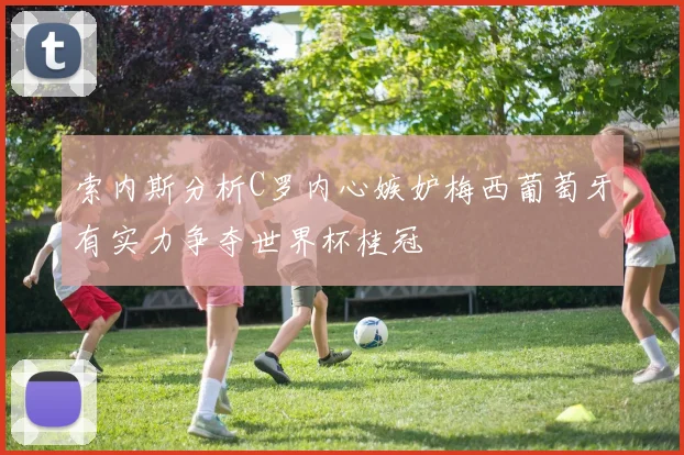 索内斯分析C罗内心嫉妒梅西葡萄牙有实力争夺世界杯桂冠