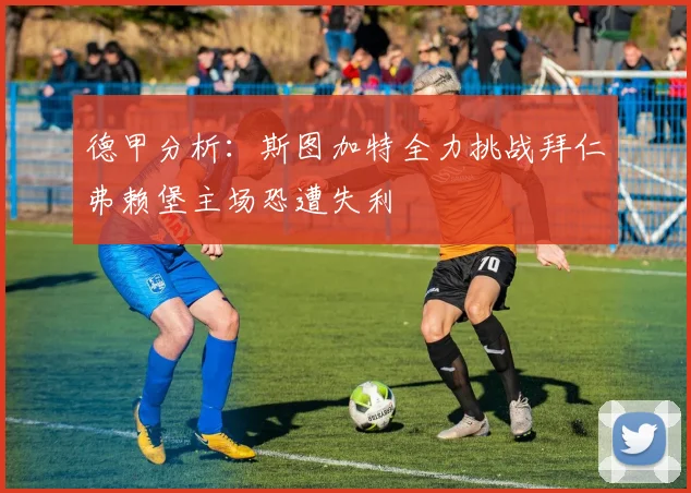 德甲分析：斯图加特全力挑战拜仁弗赖堡主场恐遭失利