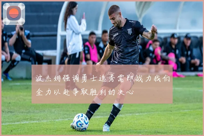 波杰姆强调勇士选秀需即战力我们全力以赴争取胜利的决心