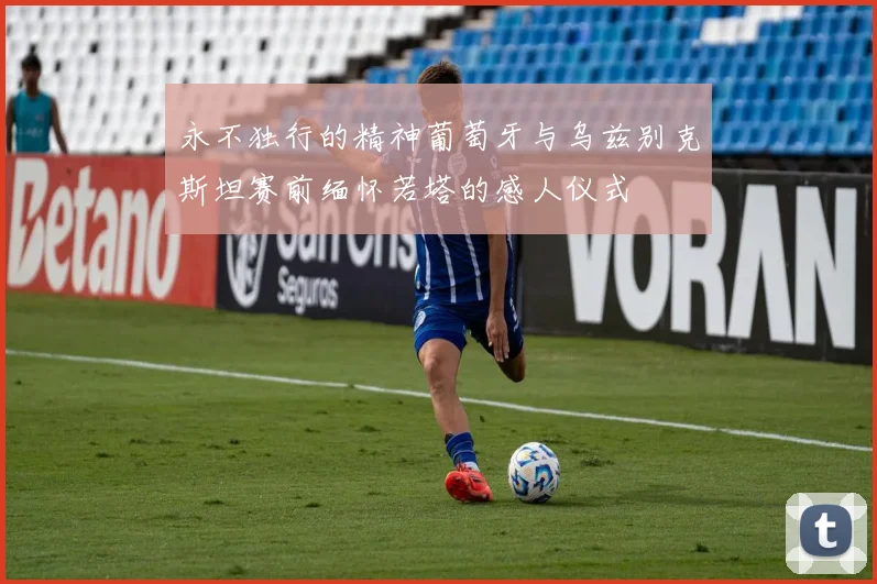 永不独行的精神葡萄牙与乌兹别克斯坦赛前缅怀若塔的感人仪式