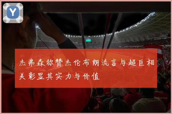 杰弗森称赞杰伦布朗流言与超巨相关彰显其实力与价值